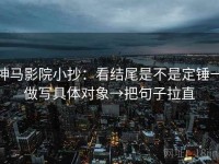 神马影院小抄：看结尾是不是定锤→做写具体对象→把句子拉直