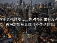 欧乐影视短复盘：先对齐因果有没有跳，再把对象写具体（不费劲但管用）