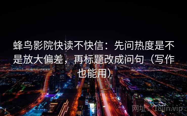 蜂鸟影院快读不快信：先问热度是不是放大偏差，再标题改成问句（写作也能用）