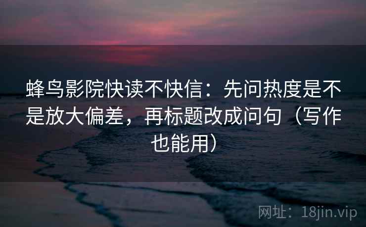 蜂鸟影院快读不快信：先问热度是不是放大偏差，再标题改成问句（写作也能用）