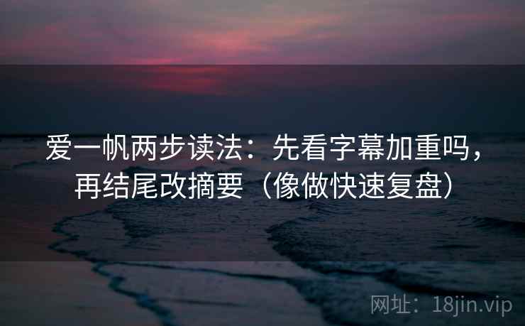 爱一帆两步读法：先看字幕加重吗，再结尾改摘要（像做快速复盘）