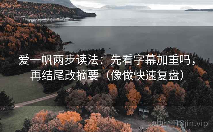 爱一帆两步读法：先看字幕加重吗，再结尾改摘要（像做快速复盘）