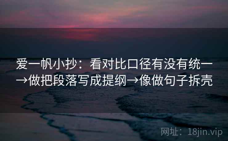 爱一帆小抄：看对比口径有没有统一→做把段落写成提纲→像做句子拆壳