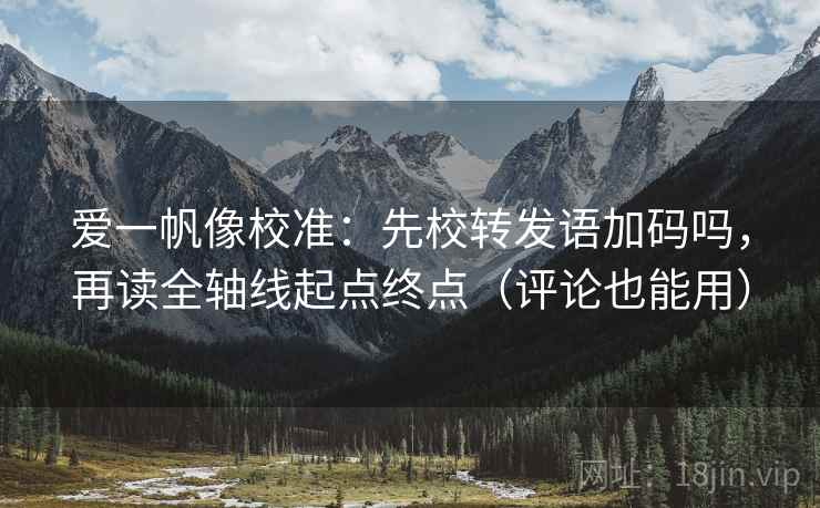 爱一帆像校准：先校转发语加码吗，再读全轴线起点终点（评论也能用）