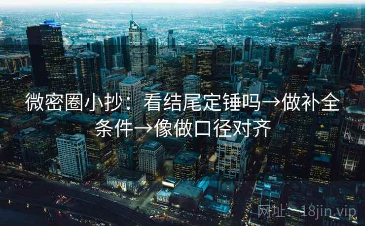 微密圈小抄：看结尾定锤吗→做补全条件→像做口径对齐