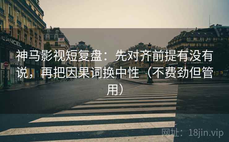 神马影视短复盘：先对齐前提有没有说，再把因果词换中性（不费劲但管用）