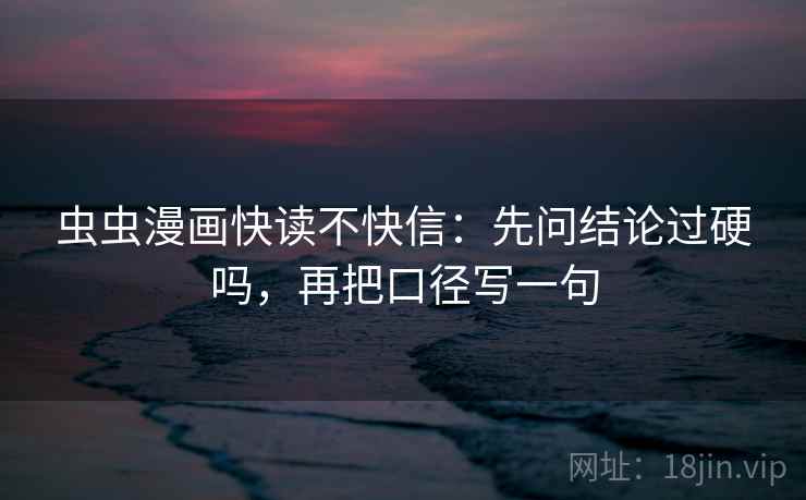 虫虫漫画快读不快信：先问结论过硬吗，再把口径写一句