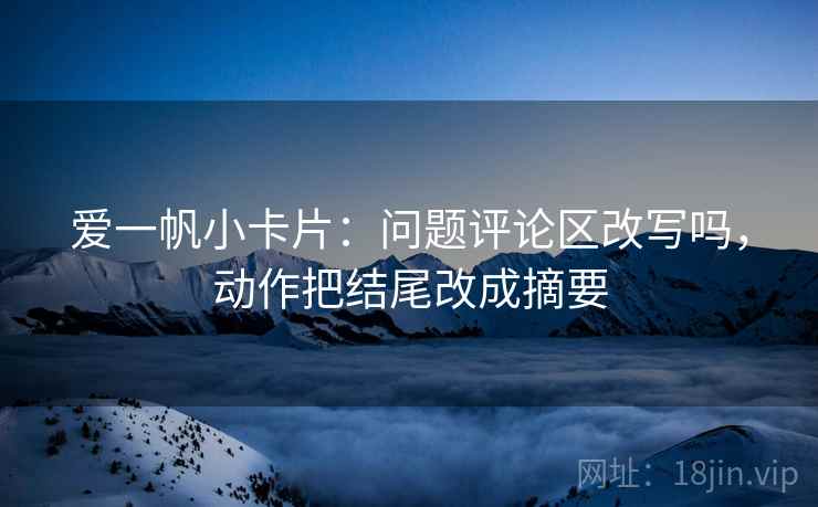 爱一帆小卡片：问题评论区改写吗，动作把结尾改成摘要