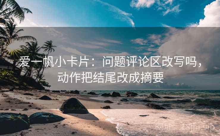 爱一帆小卡片：问题评论区改写吗，动作把结尾改成摘要