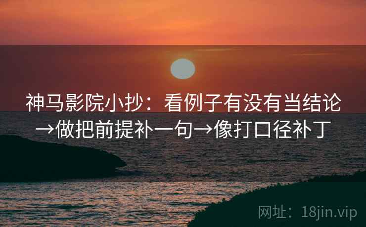 神马影院小抄：看例子有没有当结论→做把前提补一句→像打口径补丁