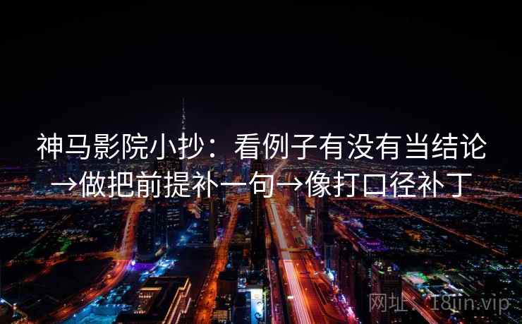 神马影院小抄：看例子有没有当结论→做把前提补一句→像打口径补丁