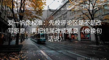 爱一帆像校准：先校评论区是不是改写原意，再把结尾改成摘要（像换句话说）