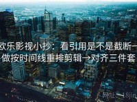 欧乐影视小抄：看引用是不是截断→做按时间线重排剪辑→对齐三件套