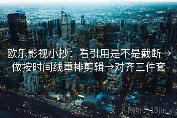 欧乐影视小抄：看引用是不是截断→做按时间线重排剪辑→对齐三件套