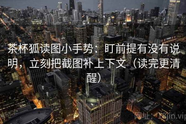 茶杯狐读图小手势：盯前提有没有说明，立刻把截图补上下文（读完更清醒）