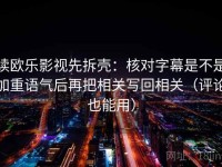 读欧乐影视先拆壳：核对字幕是不是加重语气后再把相关写回相关（评论也能用）