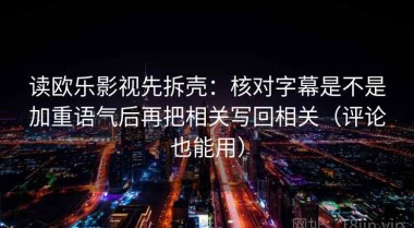 读欧乐影视先拆壳：核对字幕是不是加重语气后再把相关写回相关（评论也能用）