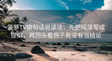 菠萝TV换句话说读法：先把段落写成提纲，再回头看例子有没有当结论