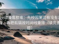 age动漫像校准：先校因果词有没有乱用，再把剪辑按时间线重排（读完更稳）