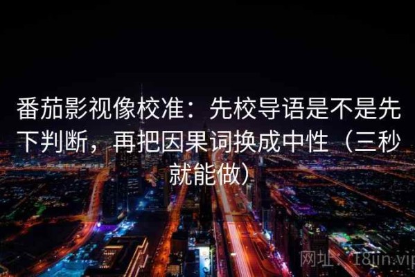 番茄影视像校准：先校导语是不是先下判断，再把因果词换成中性（三秒就能做）