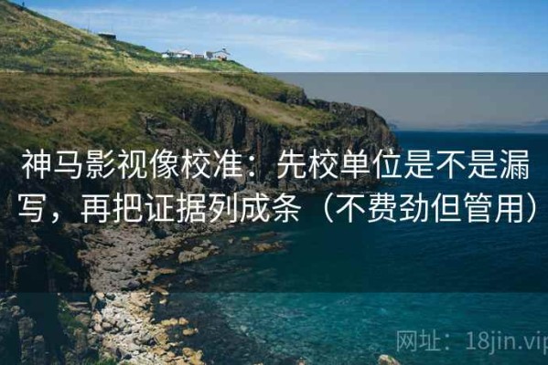 神马影视像校准：先校单位是不是漏写，再把证据列成条（不费劲但管用）