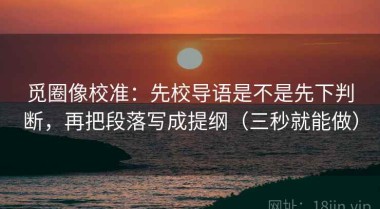 觅圈像校准：先校导语是不是先下判断，再把段落写成提纲（三秒就能做）
