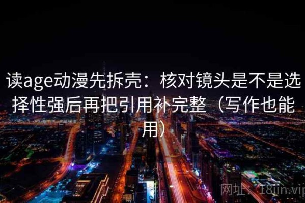 读age动漫先拆壳：核对镜头是不是选择性强后再把引用补完整（写作也能用）