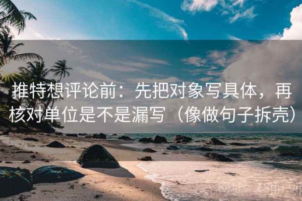 推特想评论前：先把对象写具体，再核对单位是不是漏写（像做句子拆壳）