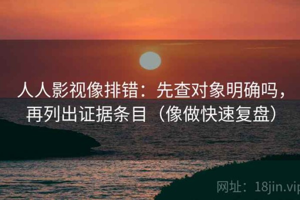 人人影视像排错：先查对象明确吗，再列出证据条目（像做快速复盘）