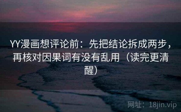 YY漫画想评论前：先把结论拆成两步，再核对因果词有没有乱用（读完更清醒）