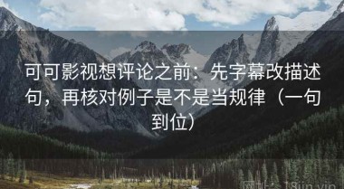 可可影视想评论之前：先字幕改描述句，再核对例子是不是当规律（一句到位）