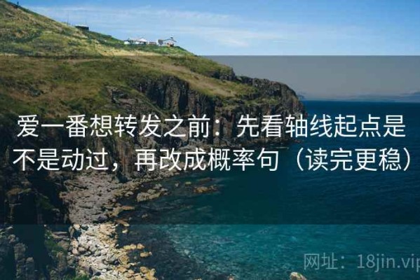 爱一番想转发之前：先看轴线起点是不是动过，再改成概率句（读完更稳）