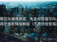 樱花动漫像排错：先查前提漏写吗，再把推断降成假设（不费劲但管用）