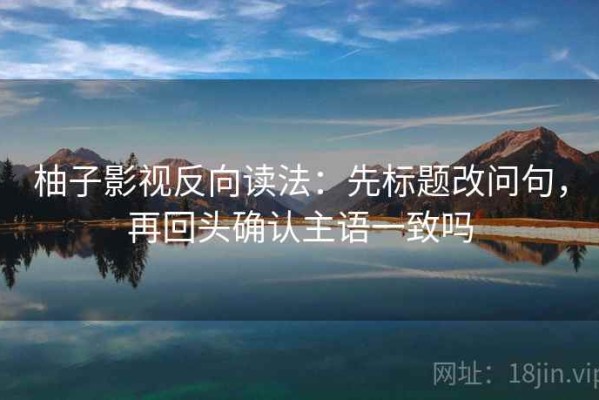 柚子影视反向读法：先标题改问句，再回头确认主语一致吗