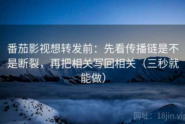 番茄影视想转发前：先看传播链是不是断裂，再把相关写回相关（三秒就能做）