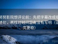 努努影院想评论前：先把字幕改成描述句，再核对时间窗有没有写明（读完更稳）