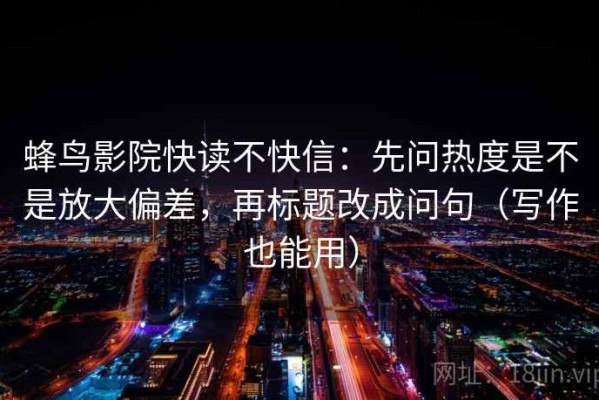 蜂鸟影院快读不快信：先问热度是不是放大偏差，再标题改成问句（写作也能用）