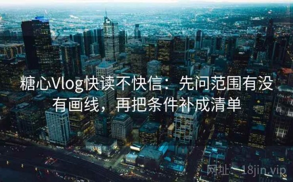 糖心Vlog快读不快信：先问范围有没有画线，再把条件补成清单