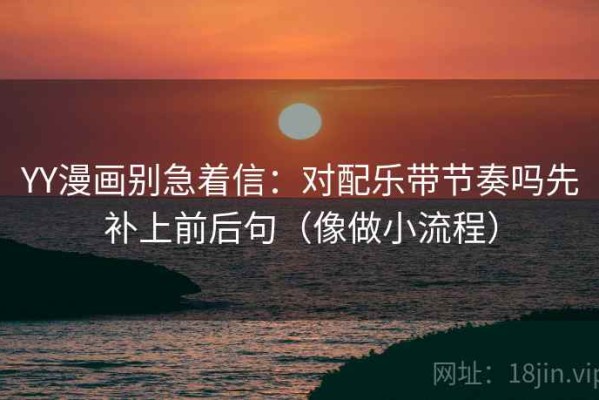 YY漫画别急着信：对配乐带节奏吗先补上前后句（像做小流程）