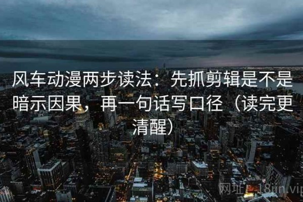 风车动漫两步读法：先抓剪辑是不是暗示因果，再一句话写口径（读完更清醒）