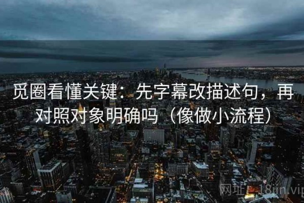 觅圈看懂关键：先字幕改描述句，再对照对象明确吗（像做小流程）