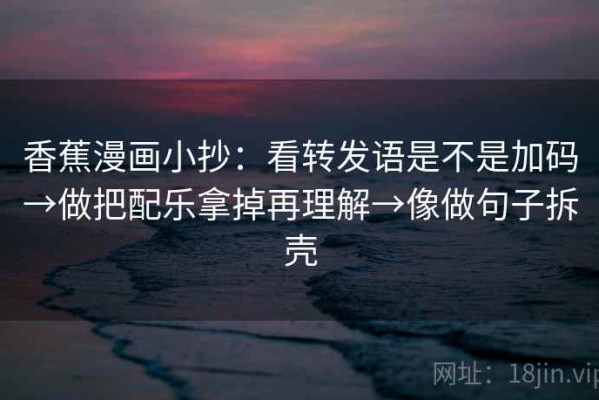 香蕉漫画小抄：看转发语是不是加码→做把配乐拿掉再理解→像做句子拆壳