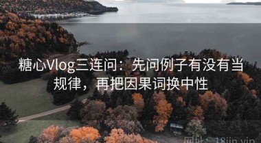 糖心Vlog三连问：先问例子有没有当规律，再把因果词换中性
