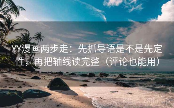 YY漫画两步走：先抓导语是不是先定性，再把轴线读完整（评论也能用）
