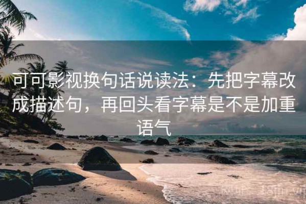 可可影视换句话说读法：先把字幕改成描述句，再回头看字幕是不是加重语气