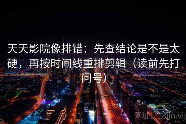 天天影院像排错：先查结论是不是太硬，再按时间线重排剪辑（读前先打问号）