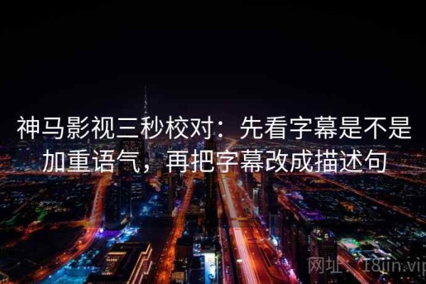 神马影视三秒校对：先看字幕是不是加重语气，再把字幕改成描述句