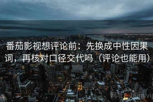 番茄影视想评论前：先换成中性因果词，再核对口径交代吗（评论也能用）