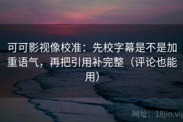 可可影视像校准：先校字幕是不是加重语气，再把引用补完整（评论也能用）