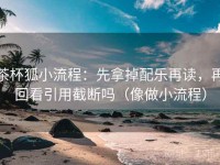 茶杯狐小流程：先拿掉配乐再读，再回看引用截断吗（像做小流程）